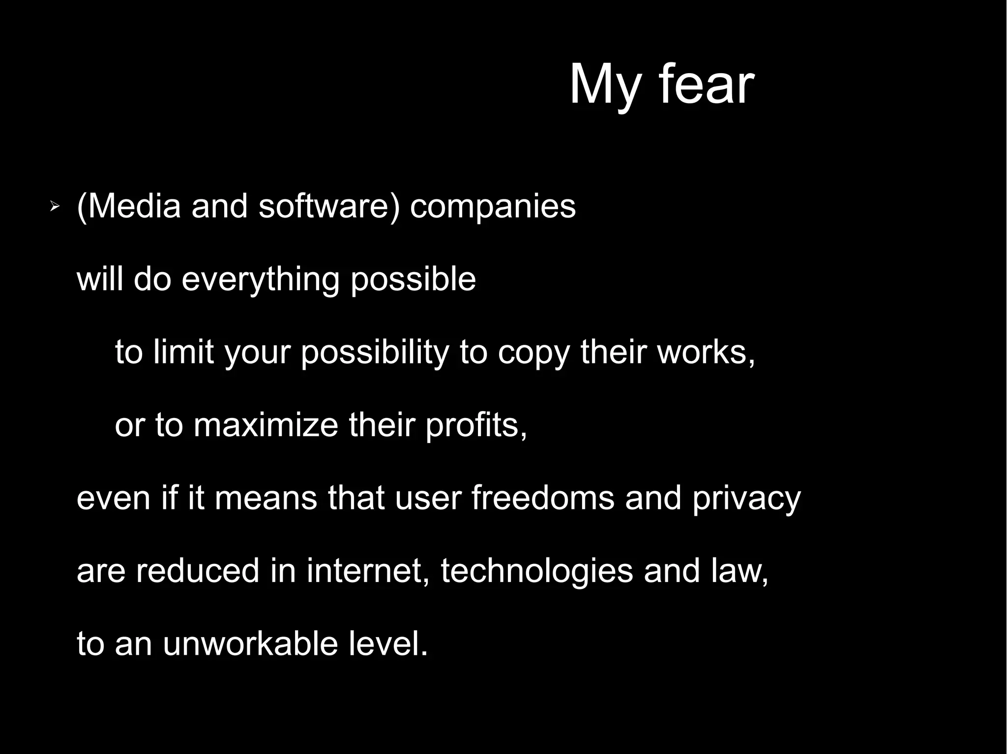 My fear
➢ (Media and software) companies
will do everything possible
to limit your possibility to copy their works,
or to maximize their profits,
even if it means that user freedoms and privacy
are reduced in internet, technologies and law,
to an unworkable level.
 