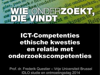ICT-Competenties
ethische kwesties
en relatie met
onderzoekscompetenties
Prof. dr. Frederik Questier – Vrije Universiteit Brussel
IDLO studie en ontmoetingsdag 2014
 