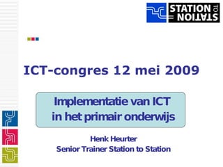 ICT-congres 12 mei 2009 Implementatie van ICT  in het primair onderwijs Henk Heurter Senior Trainer Station to Station 