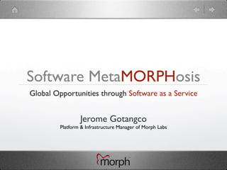 Software MetaMORPHosis
Global Opportunities through Software as a Service


                 Jerome Gotangco
         Platform & Infrastructure Manager of Morph Labs