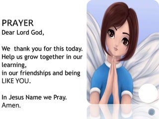 Dear Lord God,
We thank you for this today.
Help us grow together in our
learning,
in our friendships and being
LIKE YOU.
In Jesus Name we Pray.
Amen.
 
