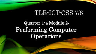 TLE-ICT-CSS 7/8
Quarter 1-4 Module 2:
Performing Computer
Operations
 