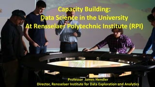 Capacity Building:
Data Science in the University
At Rensselaer Polytechnic Institute (RPI)
Professor James Hendler
Director, Rensselaer Institute for Data Exploration and Analytics
 