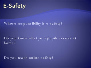 Whose responsibility is e-safety? Do you know what your pupils access at home? Do you teach online safety? 