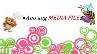 Ano ang MEDIA FILE?
 