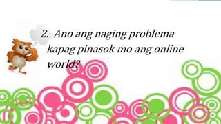 2. Ano ang naging problema
kapag pinasok mo ang online
world?
 
