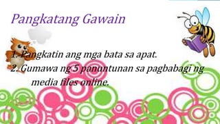 Pangkatang Gawain
1. Pangkatin ang mga bata sa apat.
2. Gumawa ng 5 panuntunan sa pagbabagi ng
media files online.
 