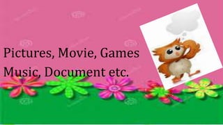 Pictures, Movie, Games
Music, Document etc.
 