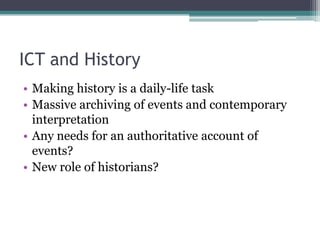 ICT and History
• Making history is a daily-life task
• Massive archiving of events and contemporary
  interpretation
• Any needs for an authoritative account of
  events?
• New role of historians?
 
