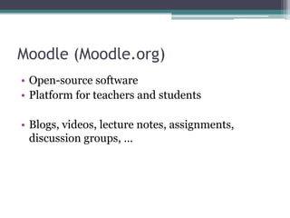 Moodle (Moodle.org)
• Open-source software
• Platform for teachers and students

• Blogs, videos, lecture notes, assignments,
  discussion groups, …
 