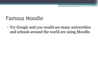 Famous Moodle
• Try Google and you would see many universities
  and schools around the world are using Moodle.
 