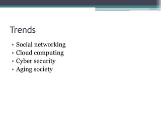 Trends
•   Social networking
•   Cloud computing
•   Cyber security
•   Aging society
 
