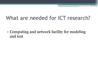 What are needed for ICT research?

• Computing and network facility for modeling
  and test
 