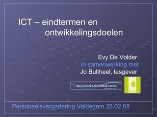 Evy De Volder   in samenwerking met Jo Bultheel, lesgever   ICT – eindtermen en    ontwikkelingsdoelen  Personeelsvergadering Veldegem 25.02.08 