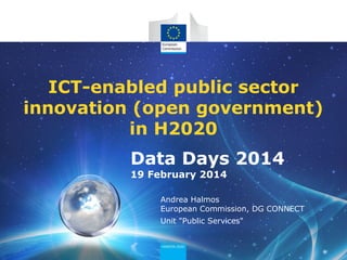 ICT-enabled public sector
innovation (open government)
in H2020
Data Days 2014
19 February 2014
Andrea Halmos
European Commission, DG CONNECT
Unit "Public Services"

 