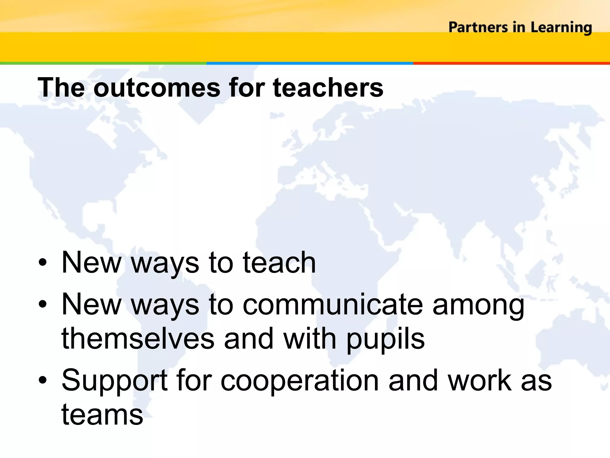 The outcomes for teachers New ways to teach New ways to communicate among themselves and with pupils Support for cooperation and work as teams