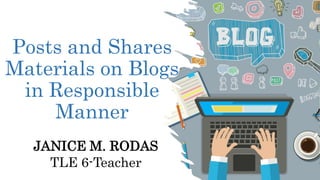 Posts and Shares
Materials on Blogs
in Responsible
Manner
JANICE M. RODAS
TLE 6-Teacher
 