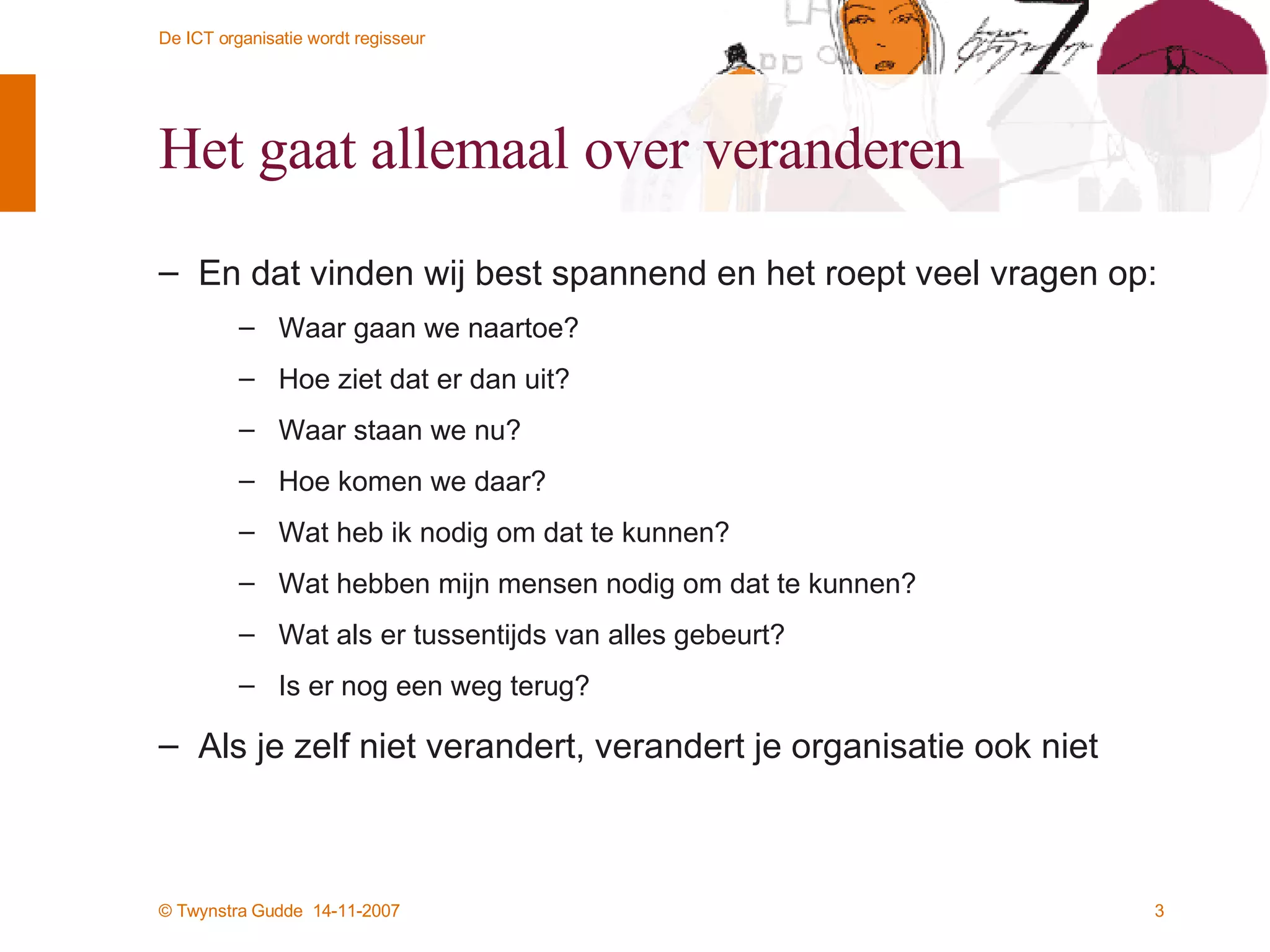 Het gaat allemaal over veranderen En dat vinden wij best spannend en het roept veel vragen op: Waar gaan we naartoe? Hoe ziet dat er dan uit? Waar staan we nu? Hoe komen we daar? Wat heb ik nodig om dat te kunnen? Wat hebben mijn mensen nodig om dat te kunnen? Wat als er tussentijds van alles gebeurt? Is er nog een weg terug? Als je zelf niet verandert, verandert je organisatie ook niet 