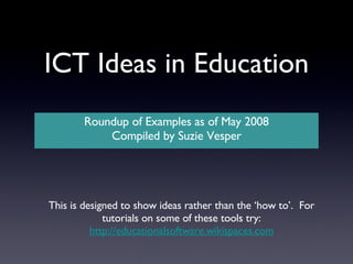 ICT Ideas in Education ,[object Object],[object Object],This is designed to show ideas rather than the ‘how to’.  For tutorials on some of these tools try: http://educationalsoftware.wikispaces.com 