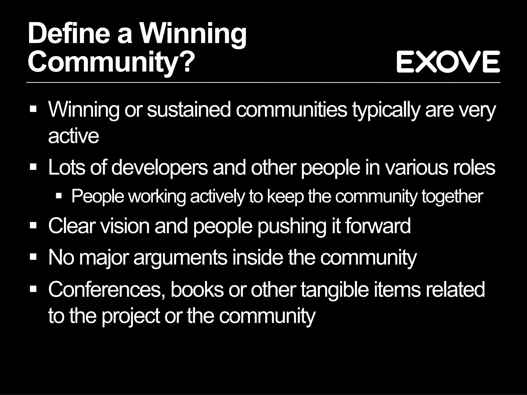 Define a Winning
Community?
§  Winning or sustained communities typically are very
active
§  Lots of developers and other people in various roles
§  People working actively to keep the community together
§  Clear vision and people pushing it forward
§  No major arguments inside the community
§  Conferences, books or other tangible items related
to the project or the community
 