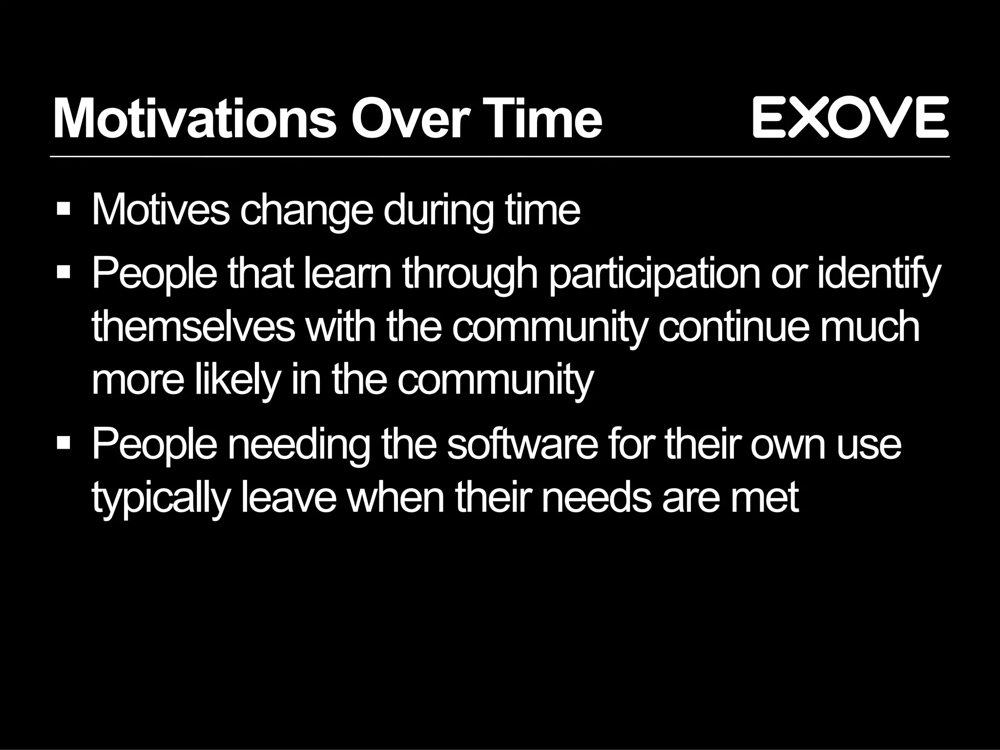 Motivations Over Time
§  Motives change during time
§  People that learn through participation or identify
themselves with the community continue much
more likely in the community
§  People needing the software for their own use
typically leave when their needs are met
 