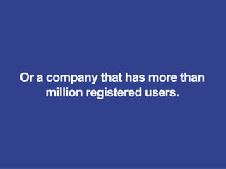 Or a company that has more than
million registered users.
 