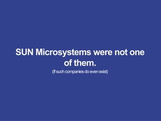 SUN Microsystems were not one
of them.
(Ifsuchcompaniesdoevenexist)
 