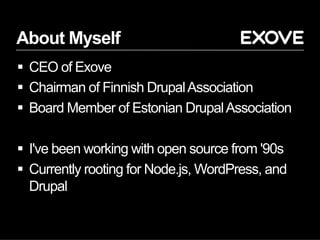 About Myself
§  CEO of Exove
§  Chairman of Finnish DrupalAssociation
§  Board Member of Estonian DrupalAssociation
§  I've been working with open source from '90s
§  Currently rooting for Node.js, WordPress, and
Drupal
 