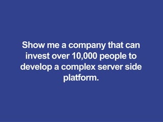 Show me a company that can
invest over 10,000 people to
develop a complex server side
platform.
 