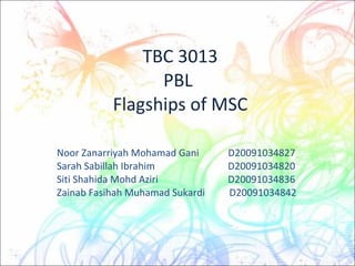 TBC 3013 PBL  Flagships of MSC Noor Zanarriyah Mohamad Gani  D20091034827 Sarah Sabillah Ibrahim   D20091034820 Siti Shahida Mohd Aziri   D20091034836 Zainab Fasihah Muhamad Sukardi  D20091034842 