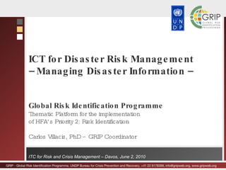 ICT for Disaster Risk Management –  Managing Disaster Information –  Global Risk Identification Programme Thematic Platform for the implementation of HFA’s Priority 2: Risk Identification Carlos Villacis, PhD – GRIP Coordinator 