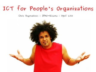 ICT for People's Organizations
     Chris Raymaekers | IPHU-Kisumu | April 2010
 