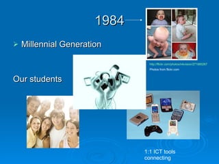 1984 Millennial Generation Our students http://flickr.com/photos/inkvision/271880267 Photos from flickr.com 1:1 ICT tools connecting 