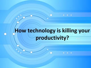 How technology is killing your
productivity?
 