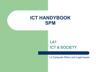 ICT HANDYBOOK
      SPM


      LA1
      ICT & SOCIETY

      1.2 Computer Ethics and Legal Issues
 