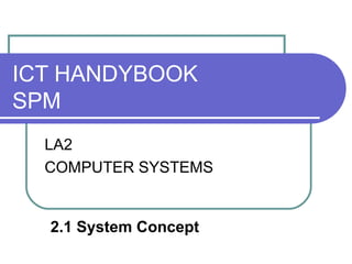 ICT HANDYBOOK
SPM
  LA2
  COMPUTER SYSTEMS


  2.1 System Concept
 