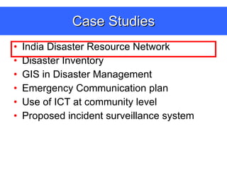 Case Studies India Disaster Resource Network Disaster Inventory GIS in Disaster Management Emergency Communication plan  Use of ICT at community level Proposed incident surveillance system 