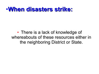 When disasters strike: There is a lack of knowledge of whereabouts of these resources either in the neighboring District or State. 