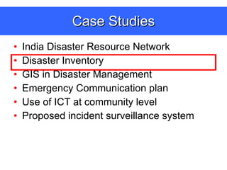 Case Studies India Disaster Resource Network Disaster Inventory GIS in Disaster Management Emergency Communication plan  Use of ICT at community level Proposed incident surveillance system 