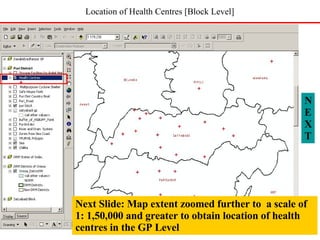 Location of Health Centres [Block Level] NEXT Next Slide: Map extent zoomed further to  a scale of  1: 1,50,000 and greater to obtain location of health centres in the GP Level 