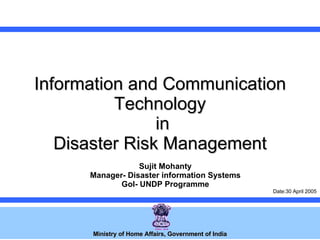 Information and Communication Technology  in  Disaster Risk Management  Ministry of Home Affairs, Government of India Sujit Mohanty Manager- Disaster information Systems GoI- UNDP Programme Date:30 April 2005 