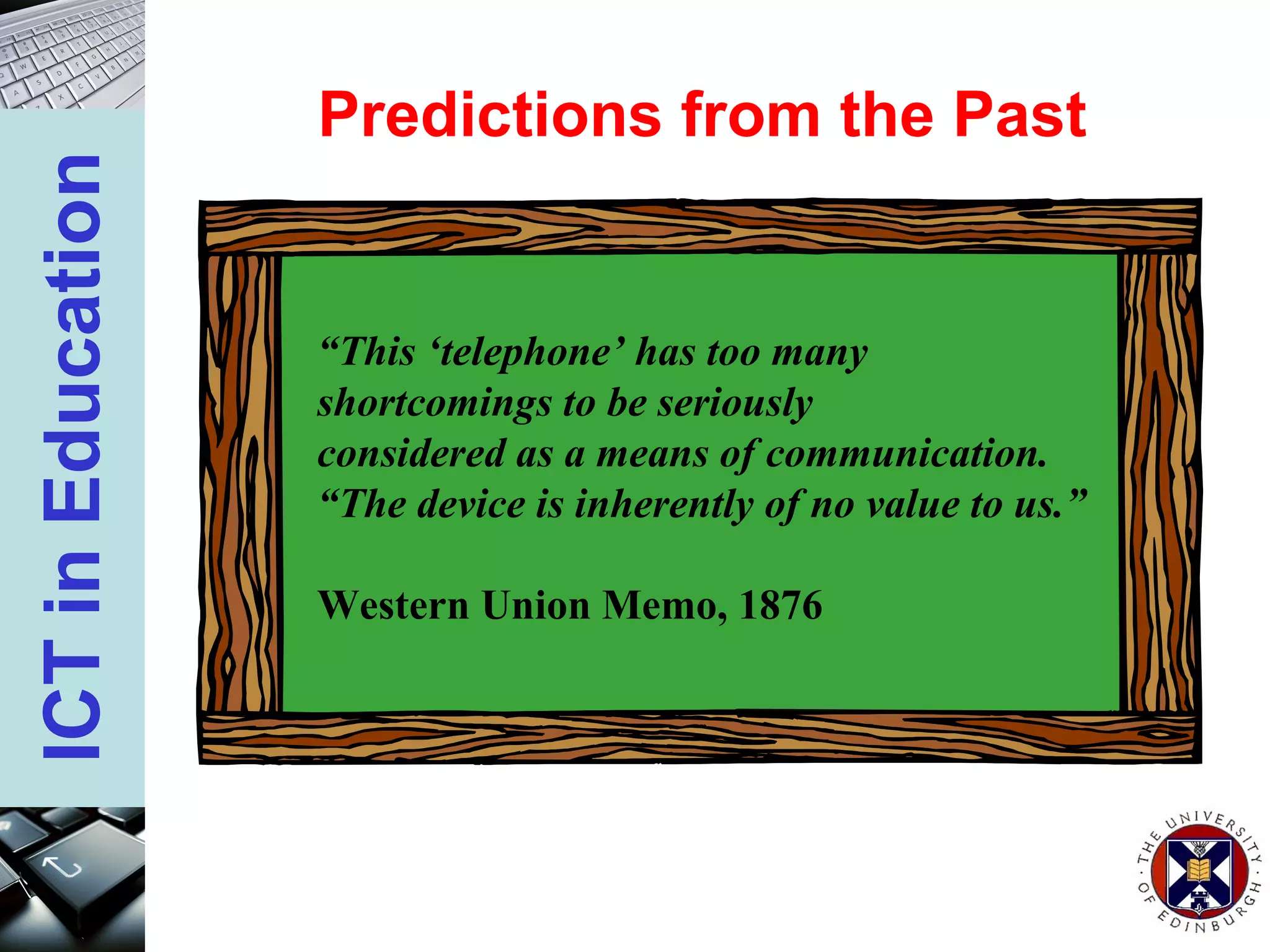 Predictions from the Past “ This ‘telephone’ has too many  shortcomings to be seriously  considered as a means of communication.  “ The device is inherently of no value to us.” Western Union Memo, 1876 