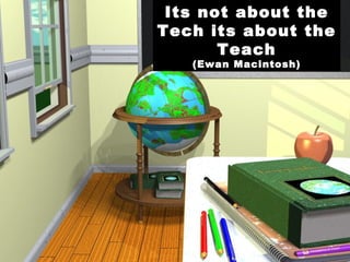 Its not about the Tech its about the Teach (Ewan Macintosh) 