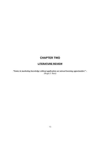 CHAPTER TWO

                            LITERATURE REVIEW

“Gains in marketing knowledge without application are missed learning opportunities” -
                                  (Roger J. Best)




                                         15
 