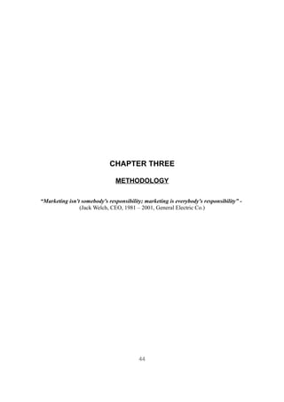 CHAPTER THREE

                                METHODOLOGY

“Marketing isn't somebody's responsibility; marketing is everybody's responsibility” -
                (Jack Welch, CEO, 1981 – 2001, General Electric Co.)




                                          44
 