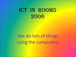 ICT  in  Room5 2008 We do lots of things using the computers. 