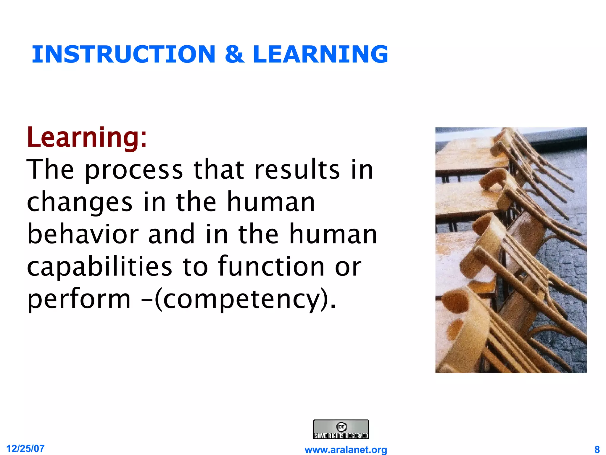INSTRUCTION & LEARNING Learning:   The process that results in changes in the human behavior and in the human capabilities to function or perform –(competency). 
