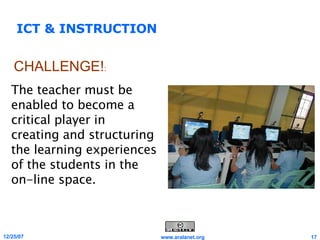 ICT & INSTRUCTION The teacher must be enabled to become a critical player in  creating and structuring the learning experiences of the students in the on-line space. CHALLENGE! : 