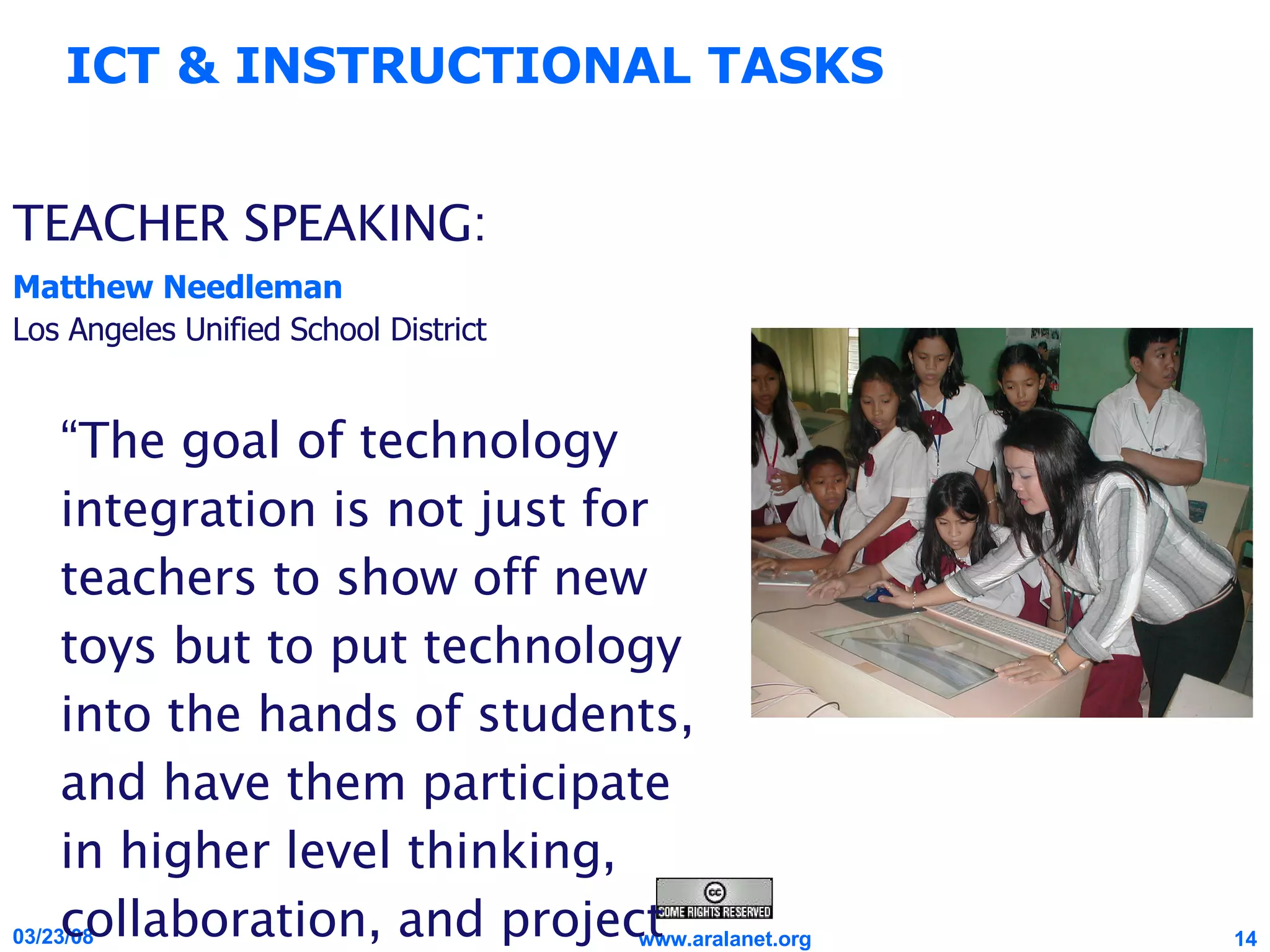 TEACHER SPEAKING: Matthew Needleman Los Angeles Unified School District “ The goal of technology integration is not just for teachers to show off new toys but to put technology into the hands of students, and have them participate in higher level thinking, collaboration, and project based learning.” ICT & INSTRUCTIONAL TASKS 