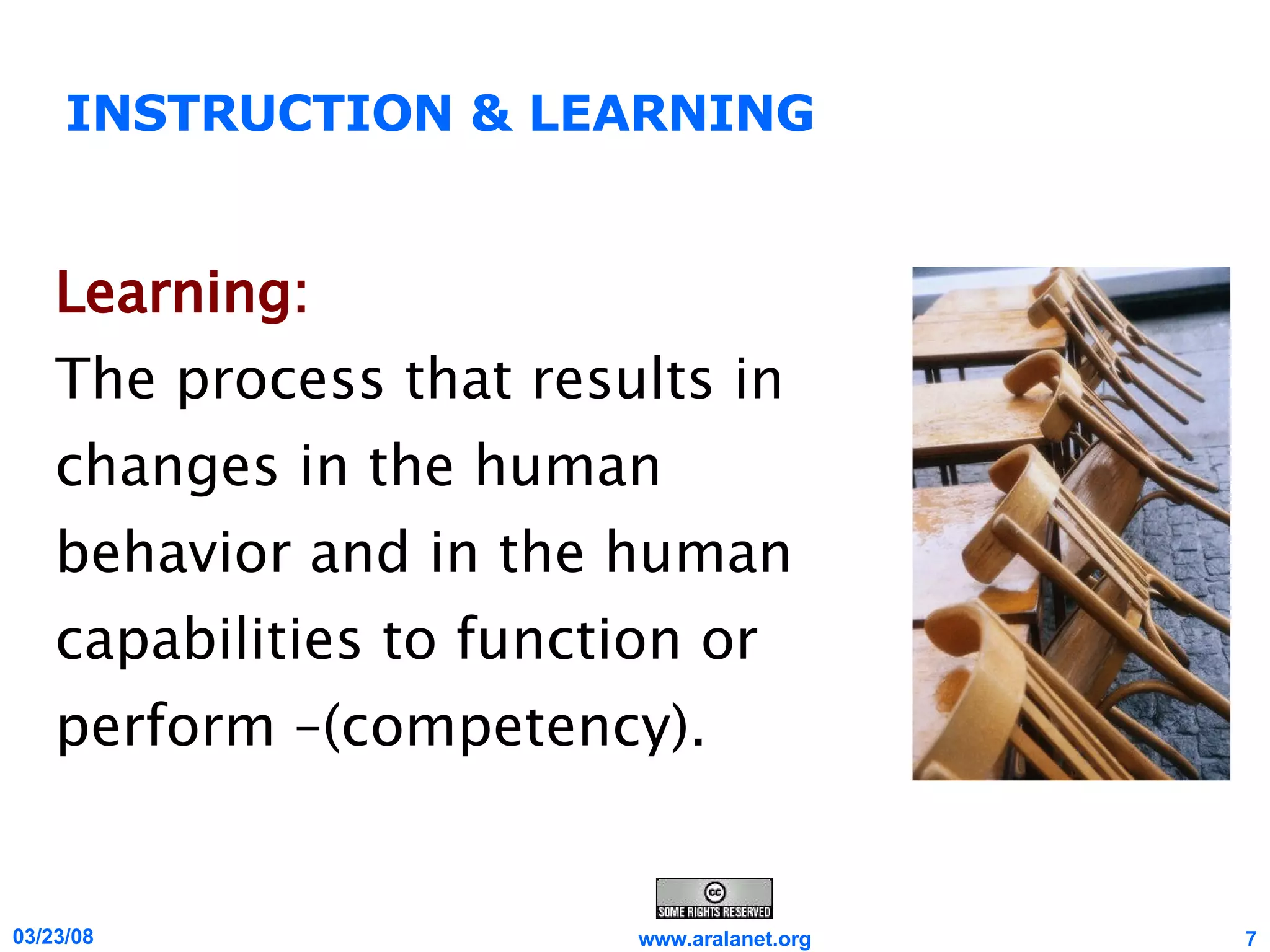 INSTRUCTION & LEARNING Learning:   The process that results in changes in the human behavior and in the human capabilities to function or perform –(competency). 